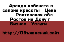 Аренда кабинета в салоне красоты › Цена ­ 700 - Ростовская обл., Ростов-на-Дону г. Бизнес » Услуги   